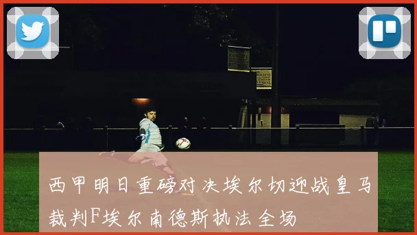 西甲明日重磅对决埃尔切迎战皇马裁判F埃尔南德斯执法全场