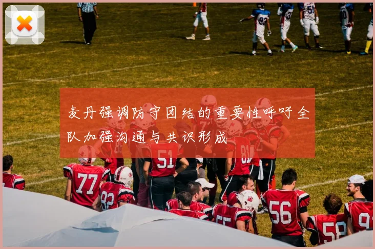 麦丹强调防守团结的重要性呼吁全队加强沟通与共识形成