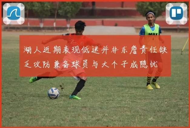 湖人近期表现低迷并非东詹责任缺乏攻防兼备球员与大个子成隐忧