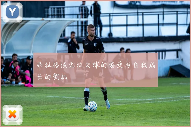 弗拉格谈无法打球的感受与自我成长的契机
