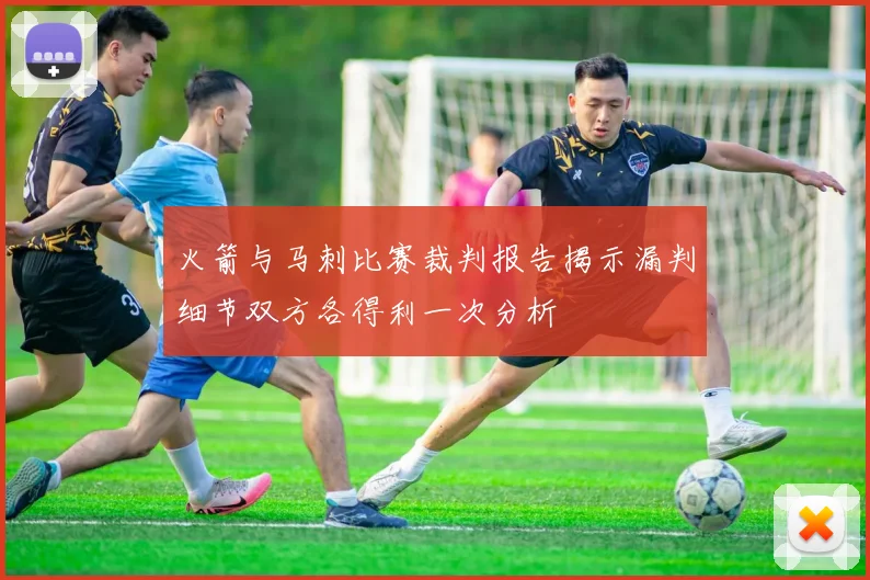 火箭与马刺比赛裁判报告揭示漏判细节双方各得利一次分析