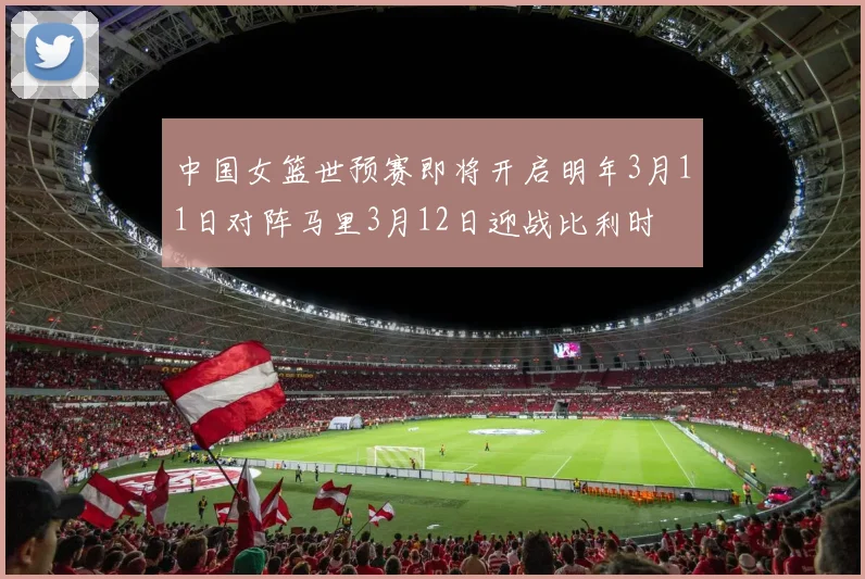 中国女篮世预赛即将开启明年3月11日对阵马里3月12日迎战比利时