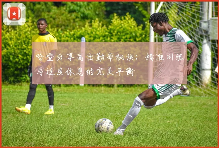 哈登分享高出勤率秘诀：精准训练与适度休息的完美平衡