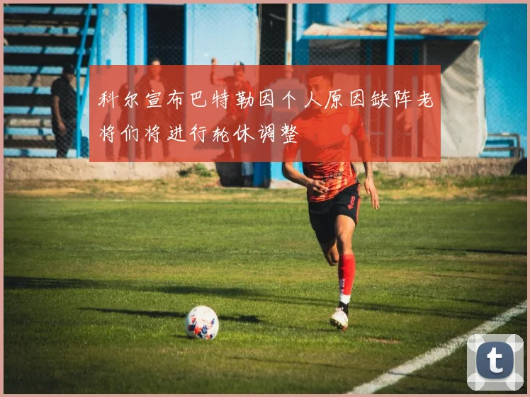 科尔宣布巴特勒因个人原因缺阵老将们将进行轮休调整