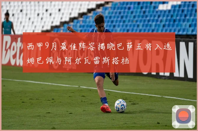 西甲9月最佳阵容揭晓巴萨五将入选姆巴佩与阿尔瓦雷斯搭档