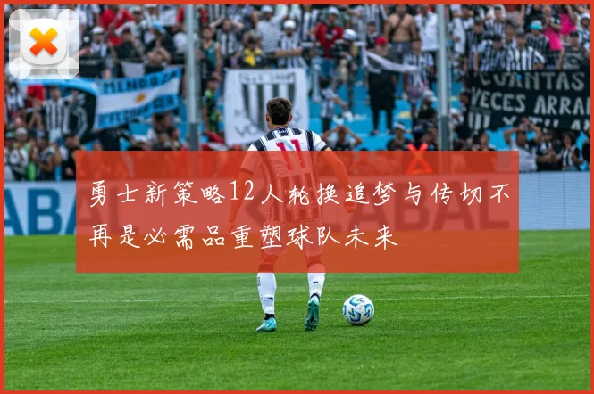 勇士新策略12人轮换追梦与传切不再是必需品重塑球队未来