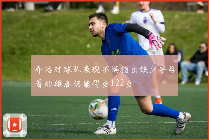 乔治对球队表现不满指出缺少字母哥的雄鹿仍能得分122分