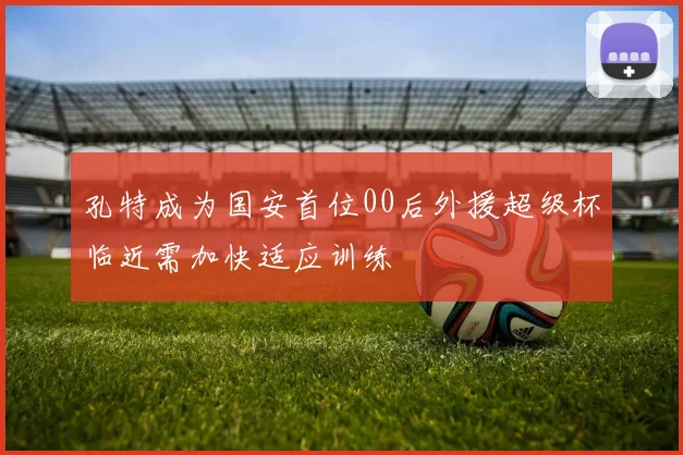 孔特成为国安首位00后外援超级杯临近需加快适应训练