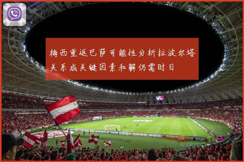 梅西重返巴萨可能性分析拉波尔塔关系成关键因素和解仍需时日