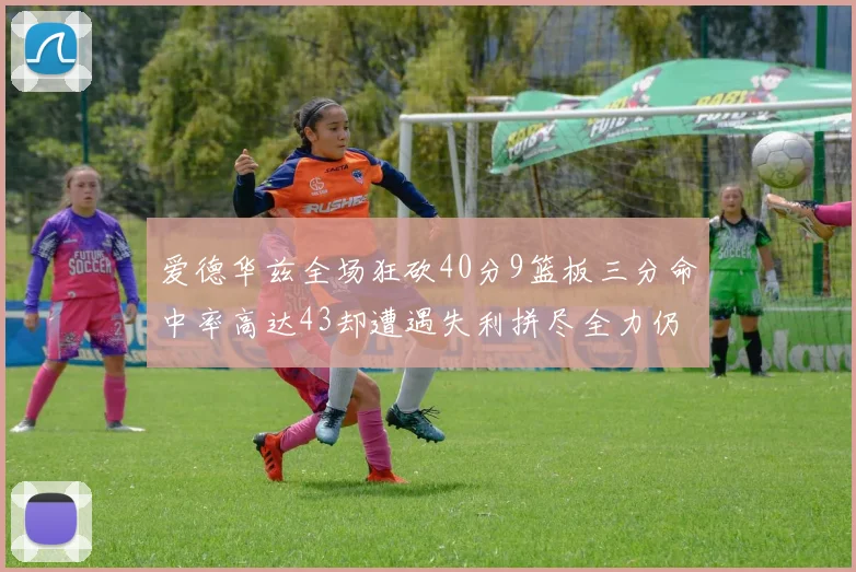 爱德华兹全场狂砍40分9篮板三分命中率高达43却遭遇失利拼尽全力仍难救主
