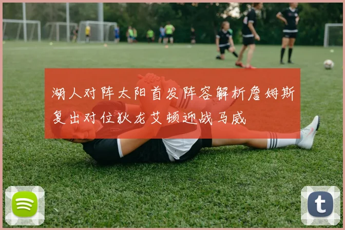 湖人对阵太阳首发阵容解析詹姆斯复出对位狄龙艾顿迎战马威