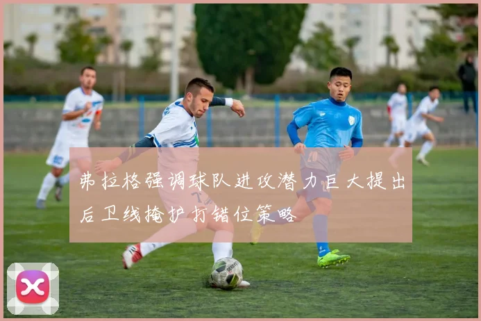 弗拉格强调球队进攻潜力巨大提出后卫线掩护打错位策略
