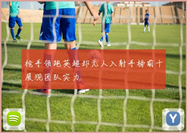 枪手领跑英超却无人入射手榜前十展现团队实力