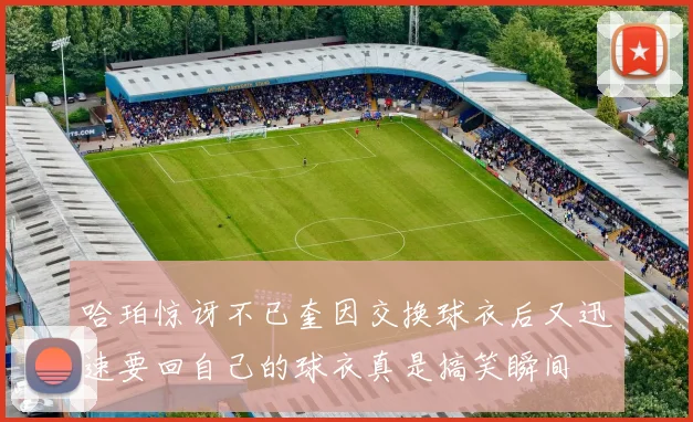 哈珀惊讶不已奎因交换球衣后又迅速要回自己的球衣真是搞笑瞬间