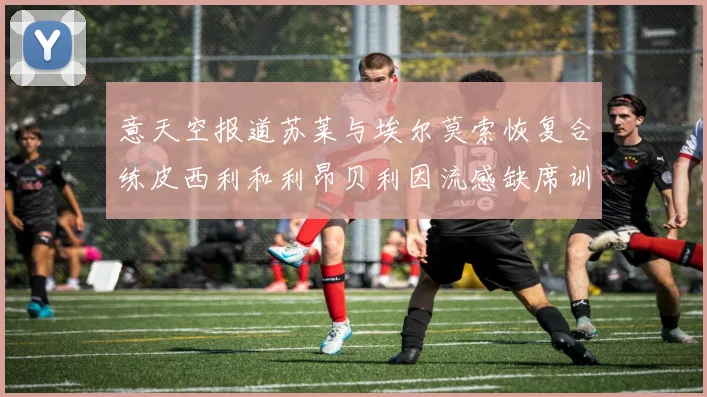意天空报道苏莱与埃尔莫索恢复合练皮西利和利昂贝利因流感缺席训练